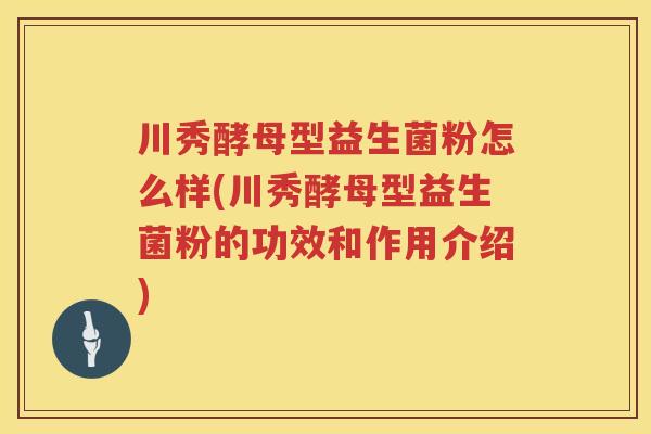 川秀酵母型益生菌粉怎么样(川秀酵母型益生菌粉的功效和作用介绍)