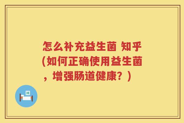 怎么补充益生菌 知乎(如何正确使用益生菌，增强肠道健康？)