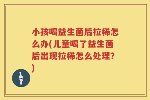 小孩喝益生菌后拉稀怎么办(儿童喝了益生菌后出现拉稀怎么处理？)