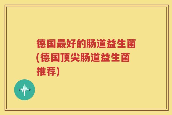 德国最好的肠道益生菌(德国顶尖肠道益生菌推荐)
