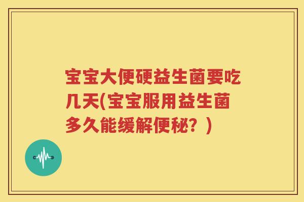 宝宝大便硬益生菌要吃几天(宝宝服用益生菌多久能缓解便秘？)