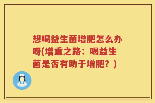 想喝益生菌增肥怎么办呀(增重之路：喝益生菌是否有助于增肥？)