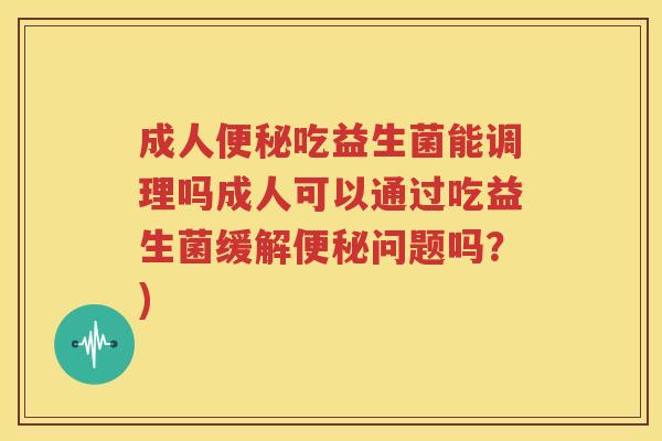 成人便秘吃益生菌能调理吗成人可以通过吃益生菌缓解便秘问题吗？)