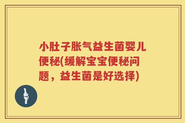 小肚子胀气益生菌婴儿便秘(缓解宝宝便秘问题，益生菌是好选择)