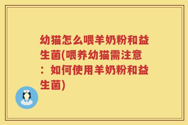 幼猫怎么喂羊奶粉和益生菌(喂养幼猫需注意：如何使用羊奶粉和益生菌)