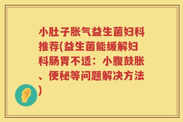 小肚子胀气益生菌妇科推荐(益生菌能缓解妇科肠胃不适：小腹鼓胀、便秘等问题解决方法)