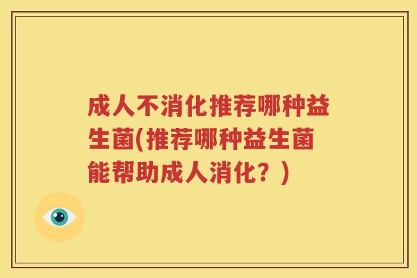 成人不消化推荐哪种益生菌(推荐哪种益生菌能帮助成人消化？)