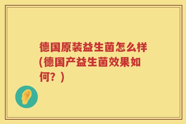 德国原装益生菌怎么样(德国产益生菌效果如何？)
