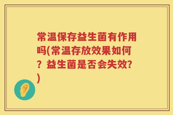 常温保存益生菌有作用吗(常温存放效果如何？益生菌是否会失效？)