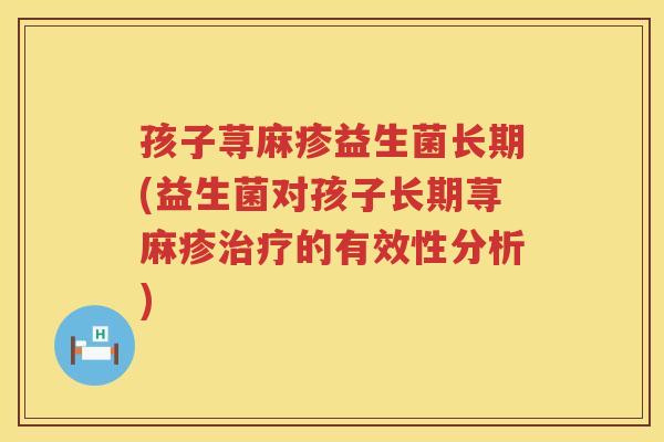 孩子荨麻疹益生菌长期(益生菌对孩子长期荨麻疹治疗的有效性分析)