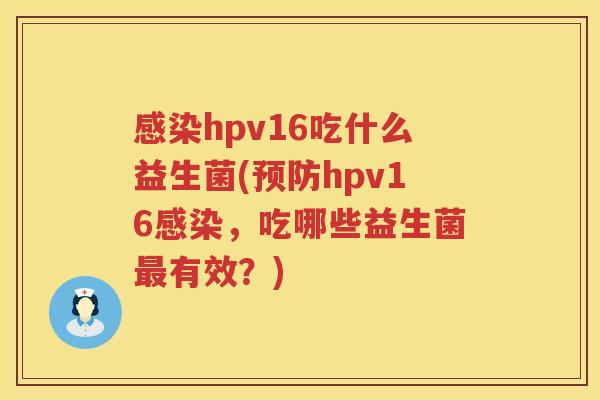 感染hpv16吃什么益生菌(预防hpv16感染，吃哪些益生菌最有效？)