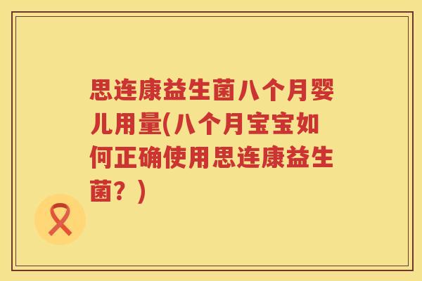 思连康益生菌八个月婴儿用量(八个月宝宝如何正确使用思连康益生菌？)