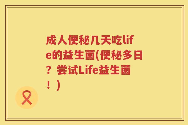 成人便秘几天吃life的益生菌(便秘多日？尝试Life益生菌！)