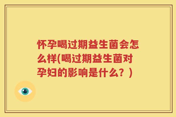 怀孕喝过期益生菌会怎么样(喝过期益生菌对孕妇的影响是什么？)