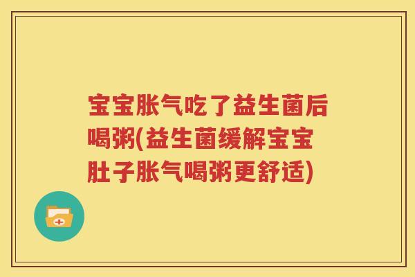 宝宝胀气吃了益生菌后喝粥(益生菌缓解宝宝肚子胀气喝粥更舒适)