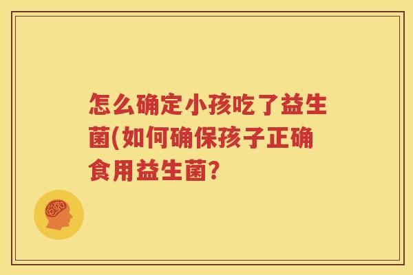 怎么确定小孩吃了益生菌(如何确保孩子正确食用益生菌？