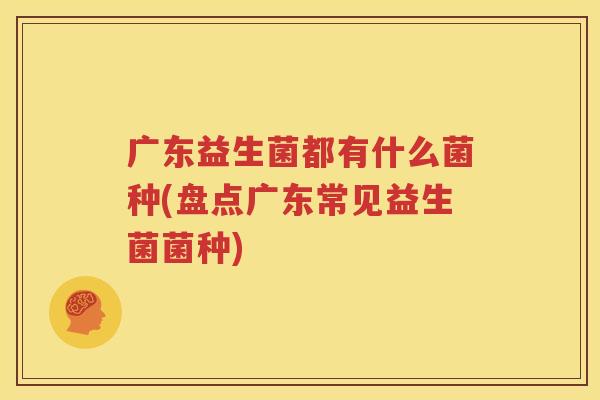 广东益生菌都有什么菌种(盘点广东常见益生菌菌种)