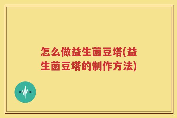 怎么做益生菌豆塔(益生菌豆塔的制作方法)