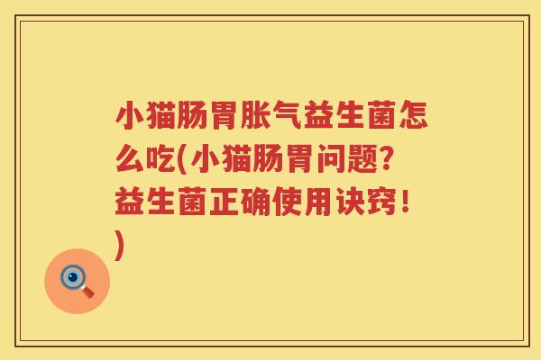 小猫肠胃胀气益生菌怎么吃(小猫肠胃问题？益生菌正确使用诀窍！)