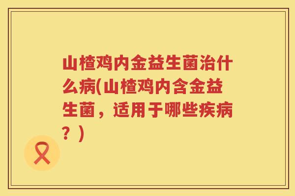 山楂鸡内金益生菌治什么病(山楂鸡内含金益生菌，适用于哪些疾病？)