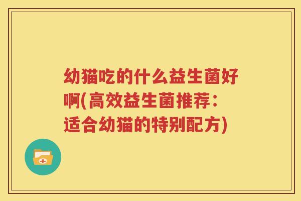 幼猫吃的什么益生菌好啊(高效益生菌推荐：适合幼猫的特别配方)