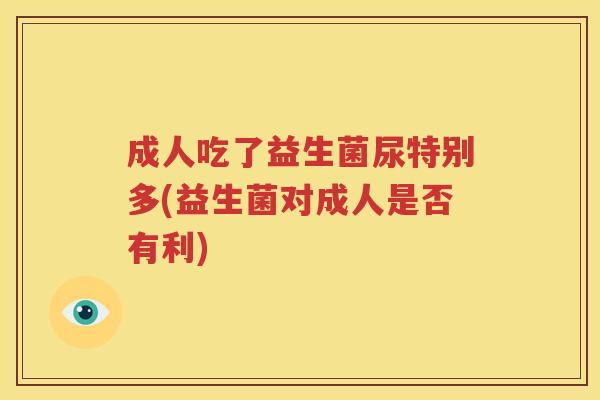 成人吃了益生菌尿特别多(益生菌对成人是否有利)