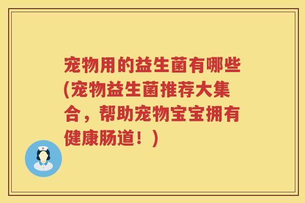 宠物用的益生菌有哪些(宠物益生菌推荐大集合，帮助宠物宝宝拥有健康肠道！)