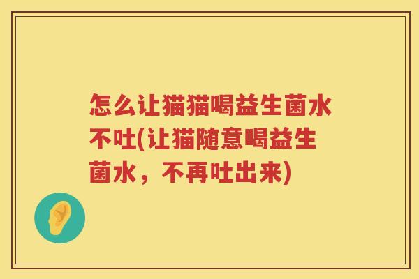 怎么让猫猫喝益生菌水不吐(让猫随意喝益生菌水，不再吐出来)