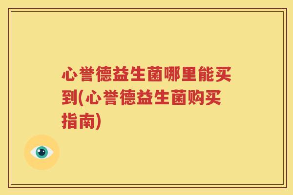 心誉德益生菌哪里能买到(心誉德益生菌购买指南)
