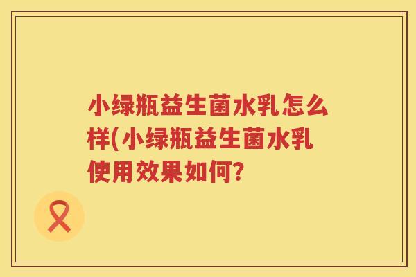 小绿瓶益生菌水乳怎么样(小绿瓶益生菌水乳使用效果如何？
