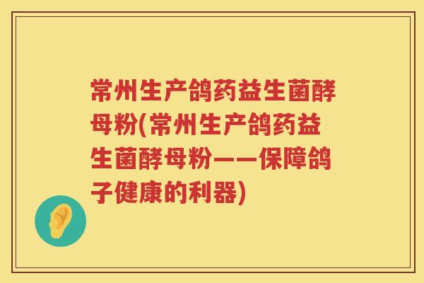 常州生产鸽药益生菌酵母粉(常州生产鸽药益生菌酵母粉——保障鸽子健康的利器)