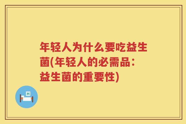 年轻人为什么要吃益生菌(年轻人的必需品：益生菌的重要性)