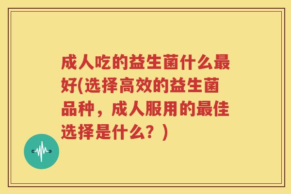 成人吃的益生菌什么最好(选择高效的益生菌品种，成人服用的最佳选择是什么？)