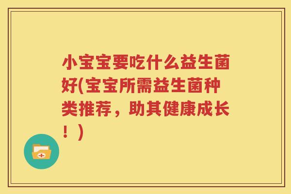 小宝宝要吃什么益生菌好(宝宝所需益生菌种类推荐，助其健康成长！)