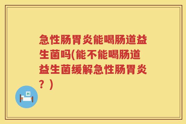 急性肠胃炎能喝肠道益生菌吗(能不能喝肠道益生菌缓解急性肠胃炎？)