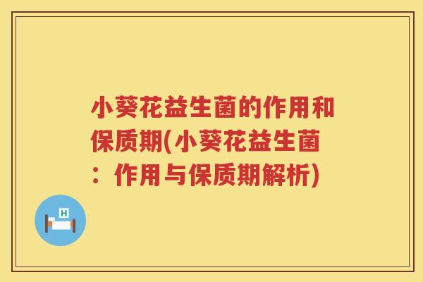小葵花益生菌的作用和保质期(小葵花益生菌：作用与保质期解析)