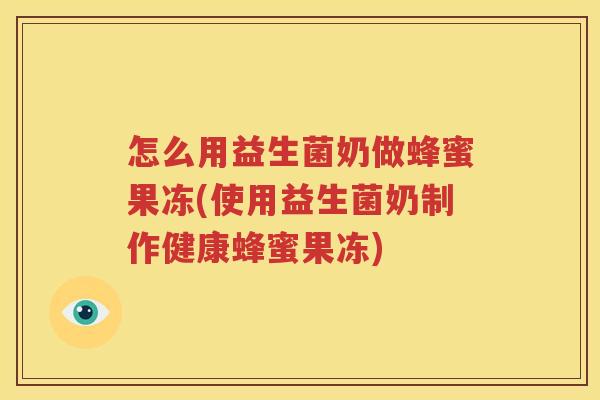 怎么用益生菌奶做蜂蜜果冻(使用益生菌奶制作健康蜂蜜果冻)