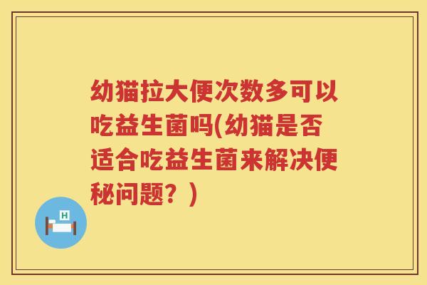 幼猫拉大便次数多可以吃益生菌吗(幼猫是否适合吃益生菌来解决便秘问题？)