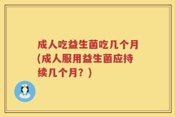 成人吃益生菌吃几个月(成人服用益生菌应持续几个月？)