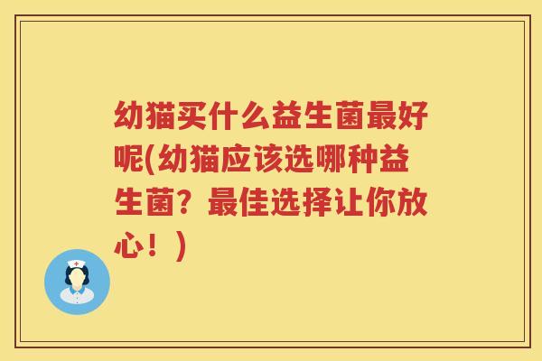 幼猫买什么益生菌最好呢(幼猫应该选哪种益生菌？最佳选择让你放心！)