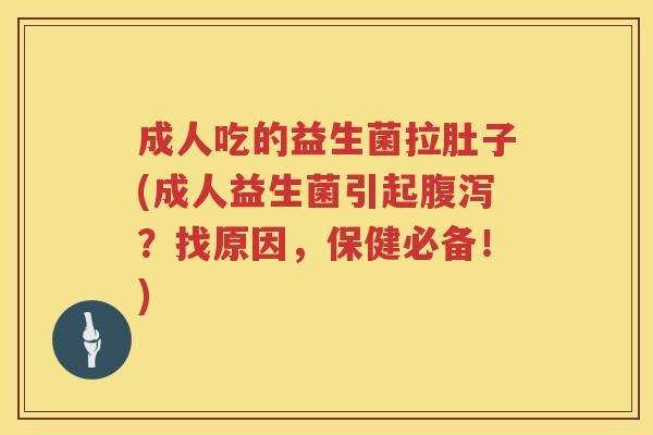 成人吃的益生菌拉肚子(成人益生菌引起腹泻？找原因，保健必备！)