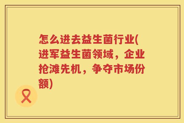 怎么进去益生菌行业(进军益生菌领域，企业抢滩先机，争夺市场份额)
