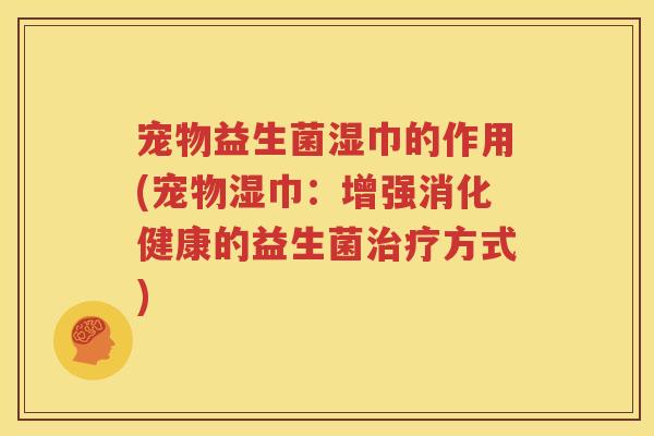 宠物益生菌湿巾的作用(宠物湿巾：增强消化健康的益生菌治疗方式)