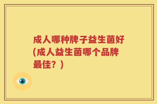成人哪种牌子益生菌好(成人益生菌哪个品牌最佳？)