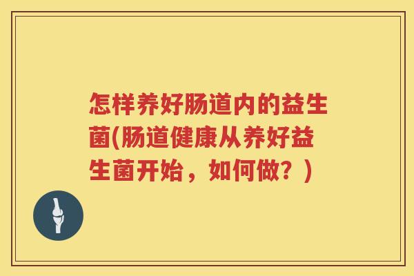 怎样养好肠道内的益生菌(肠道健康从养好益生菌开始，如何做？)