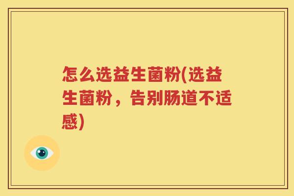 怎么选益生菌粉(选益生菌粉，告别肠道不适感)