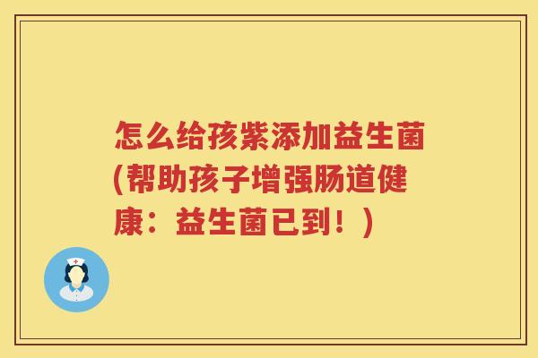 怎么给孩紫添加益生菌(帮助孩子增强肠道健康：益生菌已到！)