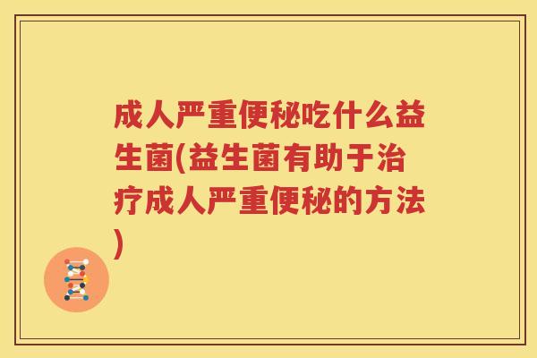 成人严重便秘吃什么益生菌(益生菌有助于治疗成人严重便秘的方法)