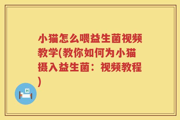 小猫怎么喂益生菌视频教学(教你如何为小猫摄入益生菌：视频教程)