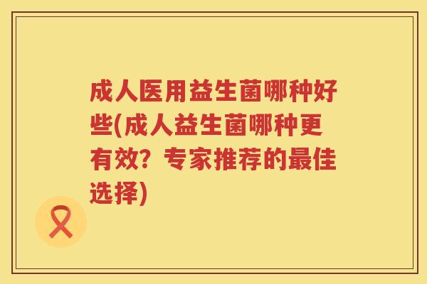成人医用益生菌哪种好些(成人益生菌哪种更有效？专家推荐的最佳选择)